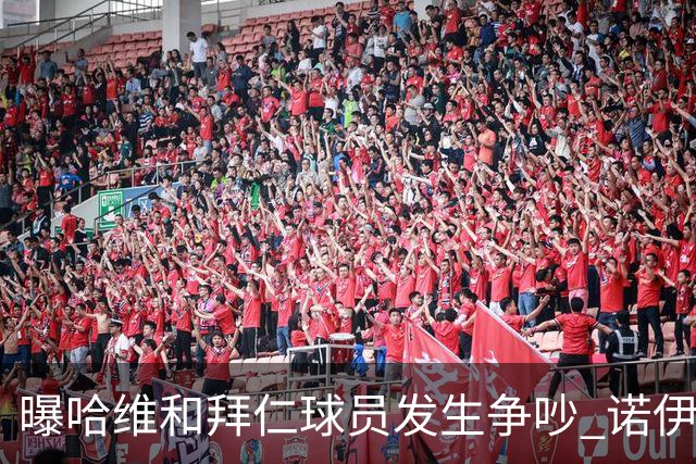 曝哈维和拜仁球员发生争吵 诺伊尔让他闭嘴